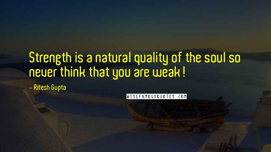 Ritesh Gupta Quotes: Strength is a natural quality of the soul so never think that you are weak!