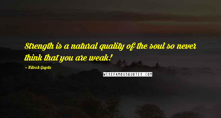 Ritesh Gupta Quotes: Strength is a natural quality of the soul so never think that you are weak!