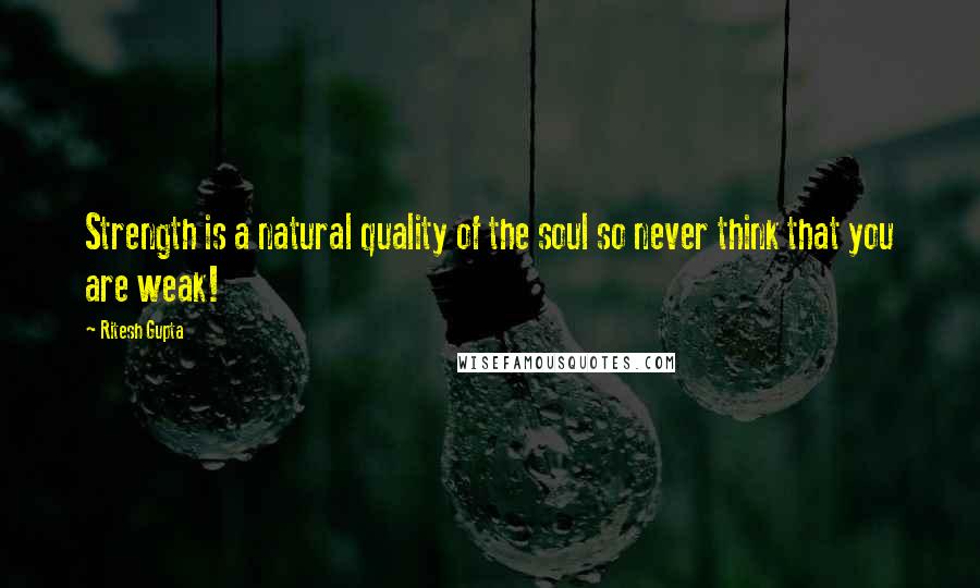 Ritesh Gupta Quotes: Strength is a natural quality of the soul so never think that you are weak!