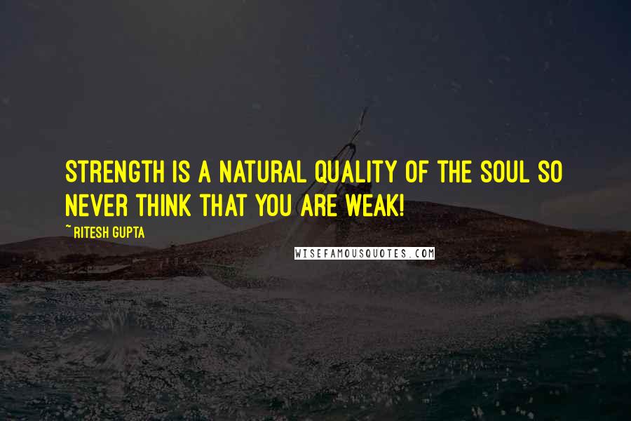 Ritesh Gupta Quotes: Strength is a natural quality of the soul so never think that you are weak!