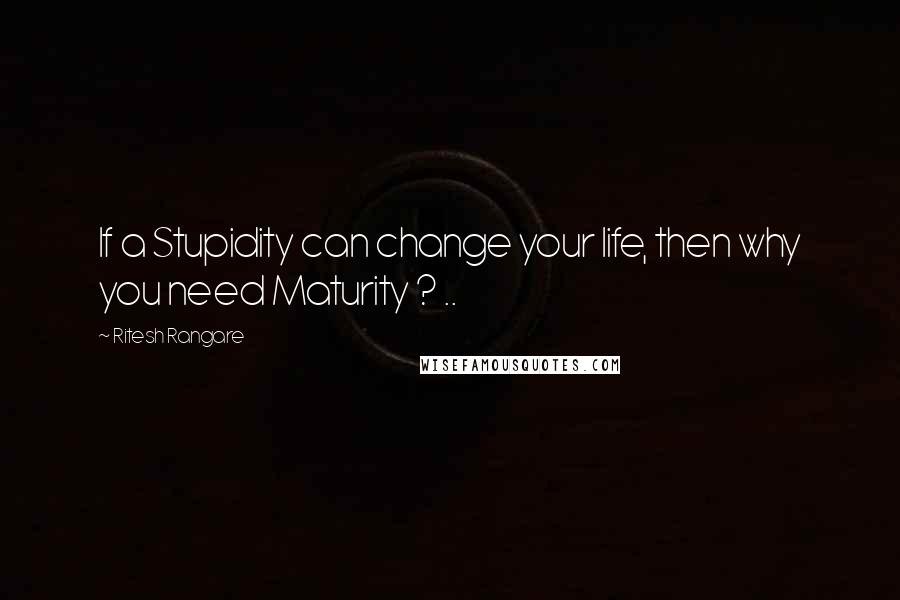 Ritesh Rangare Quotes: If a Stupidity can change your life, then why you need Maturity ? ..