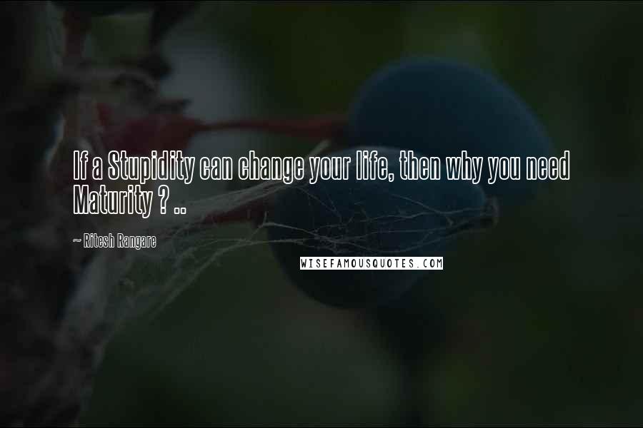 Ritesh Rangare Quotes: If a Stupidity can change your life, then why you need Maturity ? ..