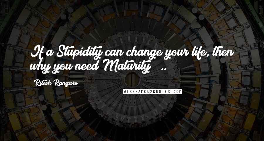 Ritesh Rangare Quotes: If a Stupidity can change your life, then why you need Maturity ? ..