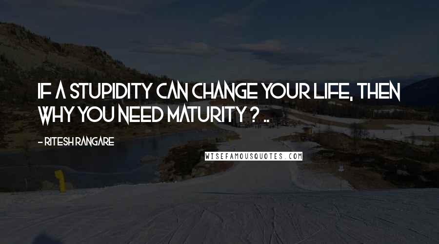 Ritesh Rangare Quotes: If a Stupidity can change your life, then why you need Maturity ? ..