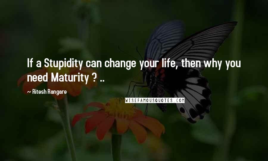 Ritesh Rangare Quotes: If a Stupidity can change your life, then why you need Maturity ? ..