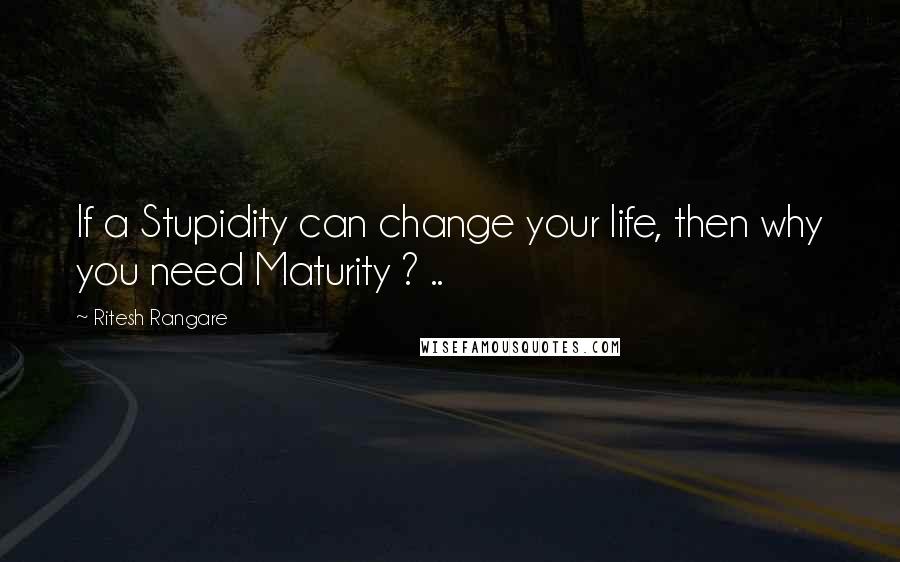 Ritesh Rangare Quotes: If a Stupidity can change your life, then why you need Maturity ? ..