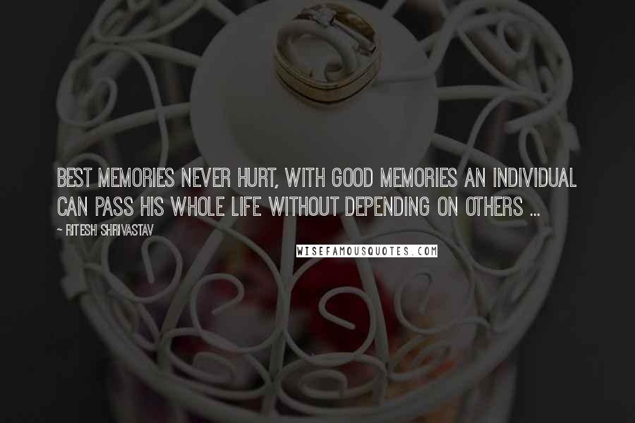 Ritesh Shrivastav Quotes: Best memories never hurt, with good memories an individual can pass his whole life without depending on others ...