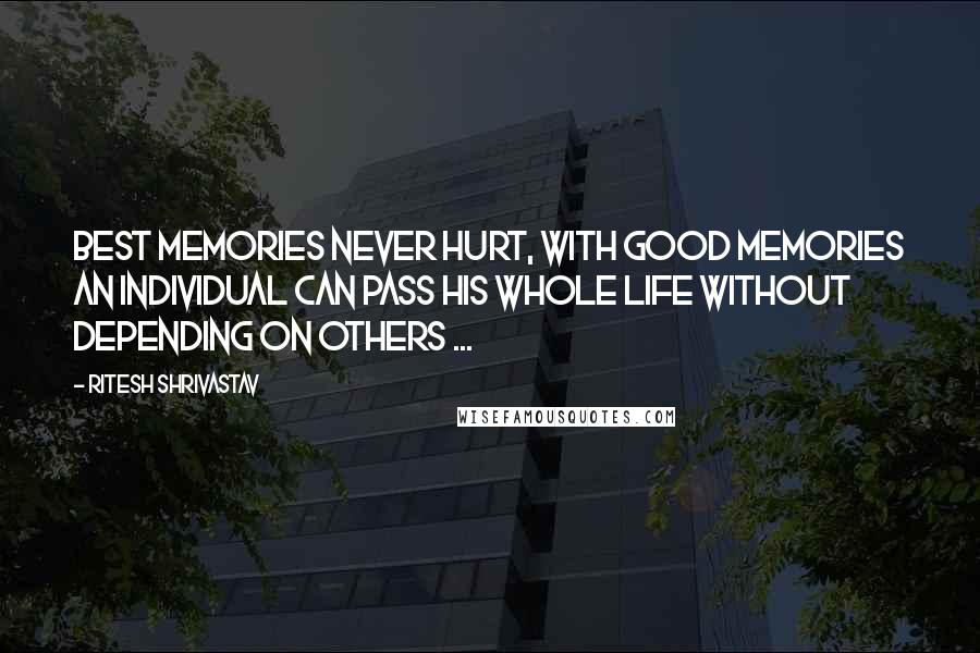 Ritesh Shrivastav Quotes: Best memories never hurt, with good memories an individual can pass his whole life without depending on others ...