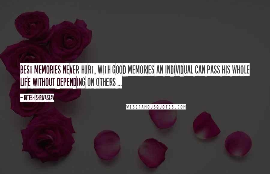 Ritesh Shrivastav Quotes: Best memories never hurt, with good memories an individual can pass his whole life without depending on others ...