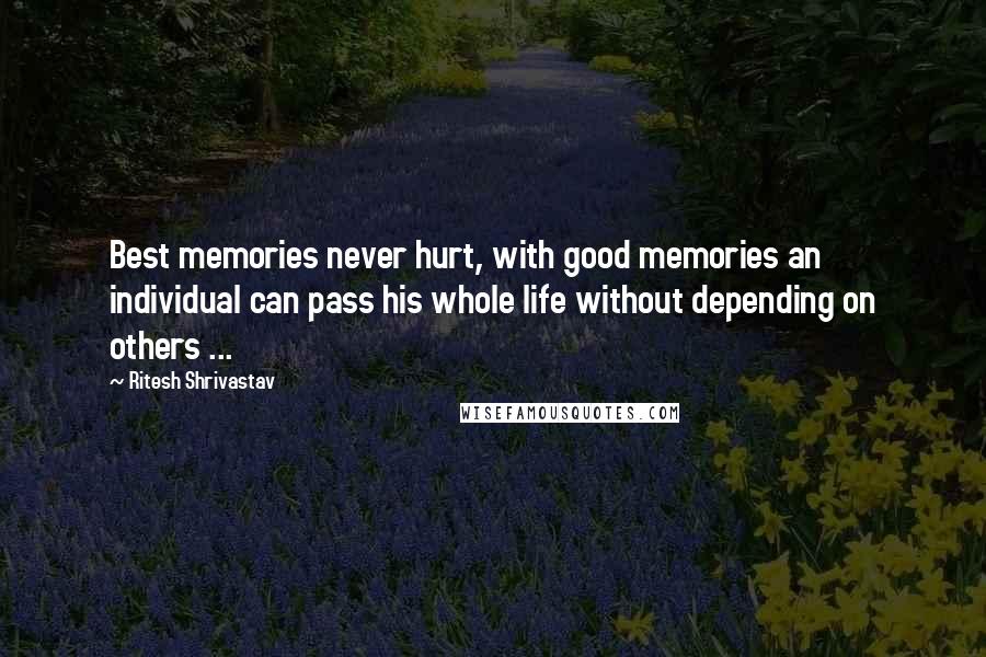 Ritesh Shrivastav Quotes: Best memories never hurt, with good memories an individual can pass his whole life without depending on others ...