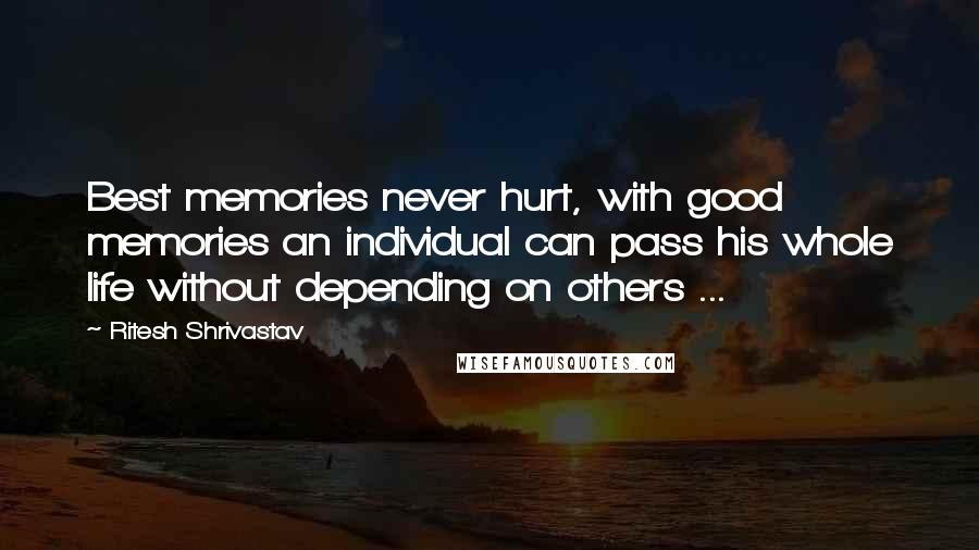 Ritesh Shrivastav Quotes: Best memories never hurt, with good memories an individual can pass his whole life without depending on others ...