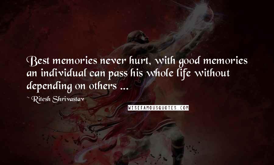 Ritesh Shrivastav Quotes: Best memories never hurt, with good memories an individual can pass his whole life without depending on others ...