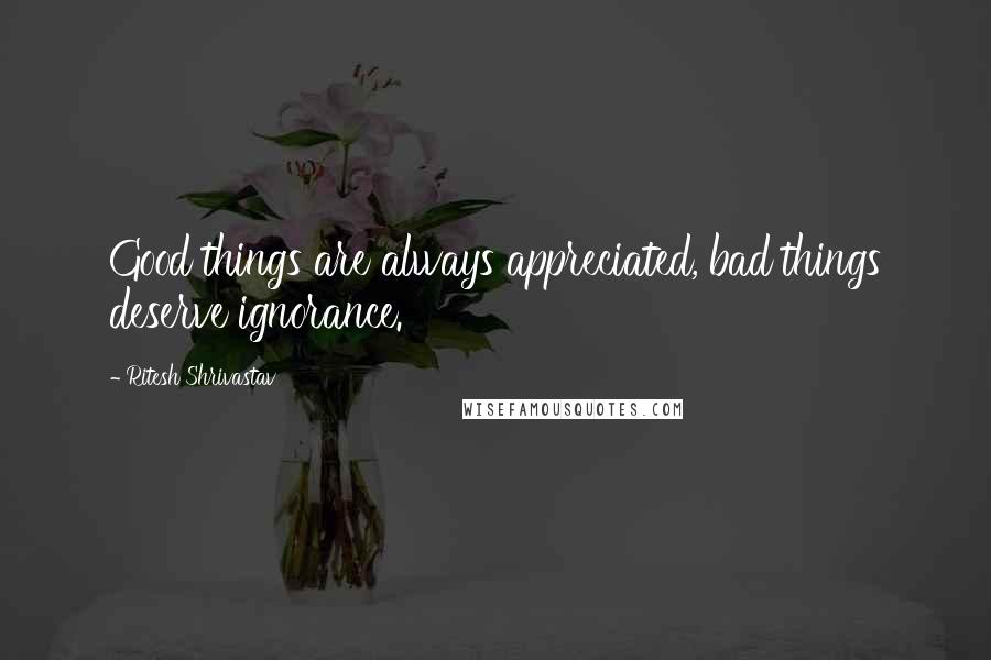 Ritesh Shrivastav Quotes: Good things are always appreciated, bad things deserve ignorance.