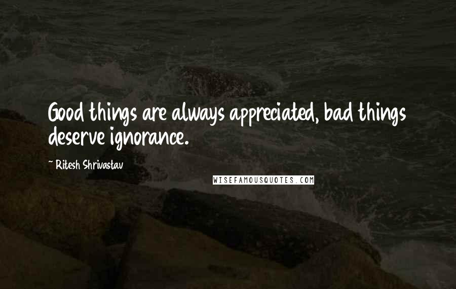 Ritesh Shrivastav Quotes: Good things are always appreciated, bad things deserve ignorance.