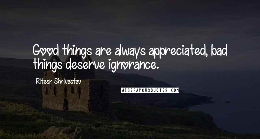 Ritesh Shrivastav Quotes: Good things are always appreciated, bad things deserve ignorance.