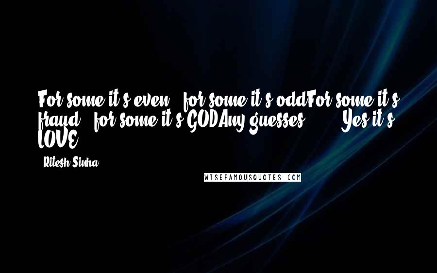 Ritesh Sinha Quotes: For some it's even , for some it's oddFor some it's fraud , for some it's GODAny guesses ?......Yes it's LOVE