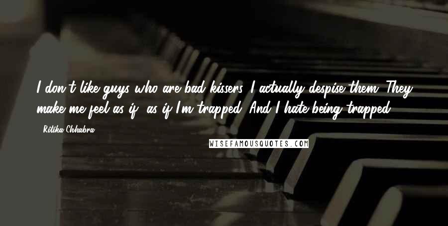 Ritika Chhabra Quotes: I don't like guys who are bad kissers. I actually despise them. They make me feel as if, as if I'm trapped. And I hate being trapped.