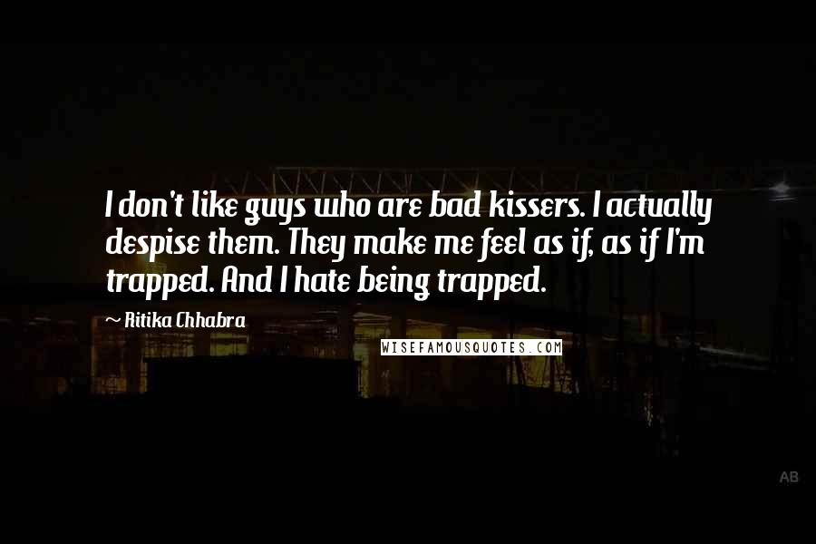 Ritika Chhabra Quotes: I don't like guys who are bad kissers. I actually despise them. They make me feel as if, as if I'm trapped. And I hate being trapped.