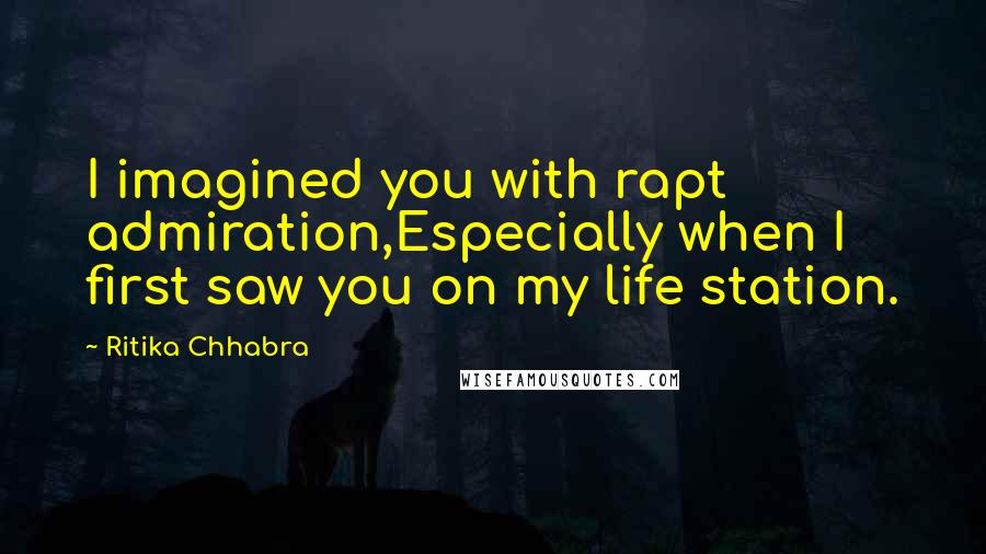 Ritika Chhabra Quotes: I imagined you with rapt admiration,Especially when I first saw you on my life station.