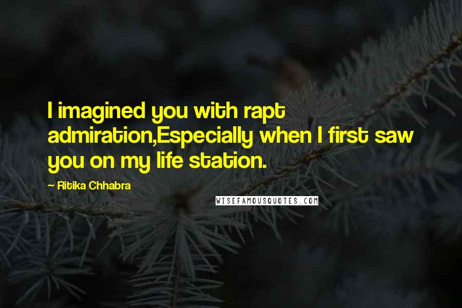 Ritika Chhabra Quotes: I imagined you with rapt admiration,Especially when I first saw you on my life station.