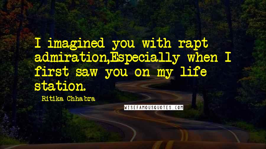 Ritika Chhabra Quotes: I imagined you with rapt admiration,Especially when I first saw you on my life station.