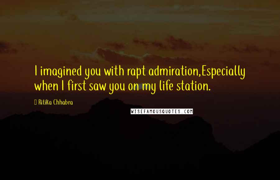 Ritika Chhabra Quotes: I imagined you with rapt admiration,Especially when I first saw you on my life station.