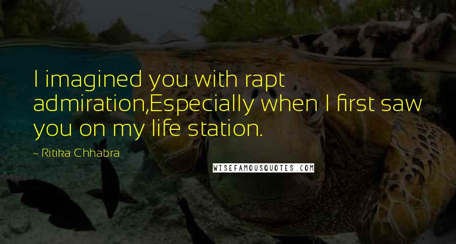 Ritika Chhabra Quotes: I imagined you with rapt admiration,Especially when I first saw you on my life station.