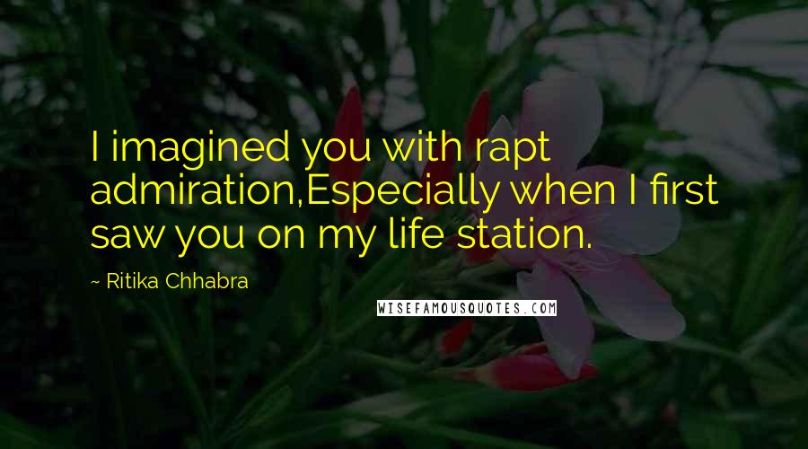 Ritika Chhabra Quotes: I imagined you with rapt admiration,Especially when I first saw you on my life station.