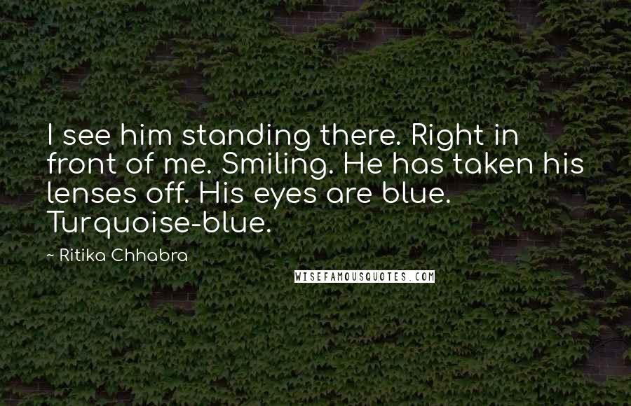 Ritika Chhabra Quotes: I see him standing there. Right in front of me. Smiling. He has taken his lenses off. His eyes are blue. Turquoise-blue.