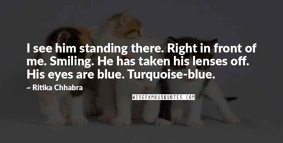 Ritika Chhabra Quotes: I see him standing there. Right in front of me. Smiling. He has taken his lenses off. His eyes are blue. Turquoise-blue.