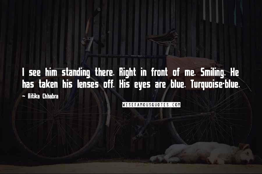 Ritika Chhabra Quotes: I see him standing there. Right in front of me. Smiling. He has taken his lenses off. His eyes are blue. Turquoise-blue.