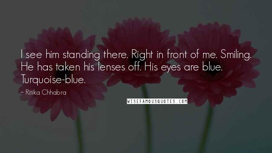 Ritika Chhabra Quotes: I see him standing there. Right in front of me. Smiling. He has taken his lenses off. His eyes are blue. Turquoise-blue.
