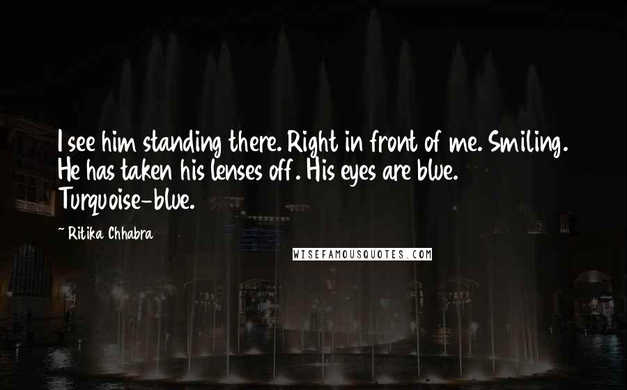 Ritika Chhabra Quotes: I see him standing there. Right in front of me. Smiling. He has taken his lenses off. His eyes are blue. Turquoise-blue.