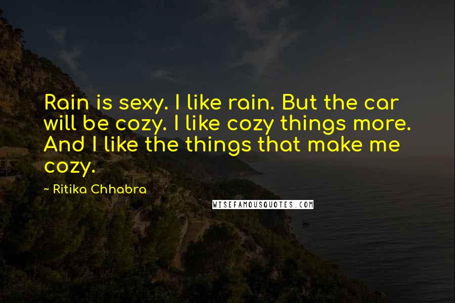 Ritika Chhabra Quotes: Rain is sexy. I like rain. But the car will be cozy. I like cozy things more. And I like the things that make me cozy.