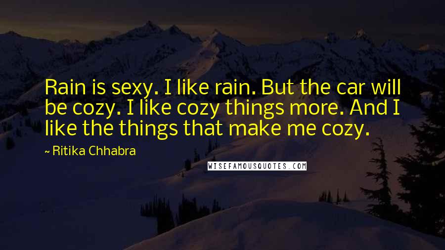 Ritika Chhabra Quotes: Rain is sexy. I like rain. But the car will be cozy. I like cozy things more. And I like the things that make me cozy.