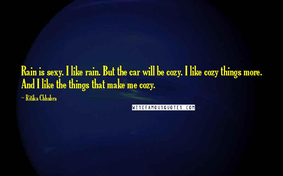 Ritika Chhabra Quotes: Rain is sexy. I like rain. But the car will be cozy. I like cozy things more. And I like the things that make me cozy.