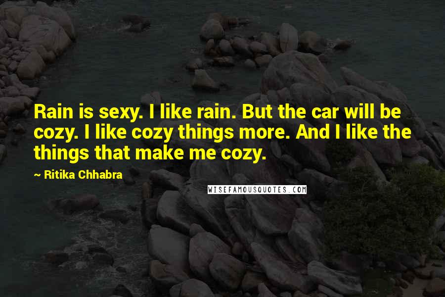 Ritika Chhabra Quotes: Rain is sexy. I like rain. But the car will be cozy. I like cozy things more. And I like the things that make me cozy.