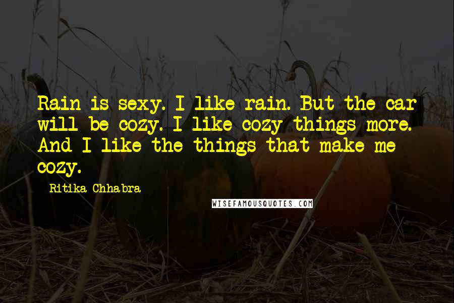 Ritika Chhabra Quotes: Rain is sexy. I like rain. But the car will be cozy. I like cozy things more. And I like the things that make me cozy.