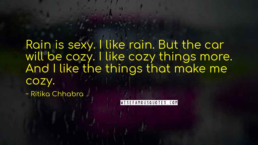 Ritika Chhabra Quotes: Rain is sexy. I like rain. But the car will be cozy. I like cozy things more. And I like the things that make me cozy.