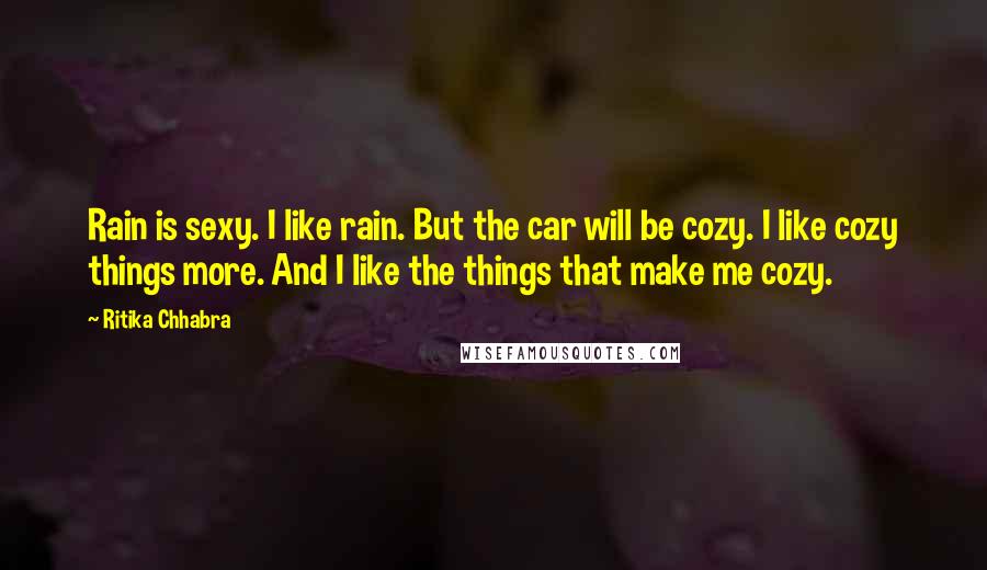 Ritika Chhabra Quotes: Rain is sexy. I like rain. But the car will be cozy. I like cozy things more. And I like the things that make me cozy.