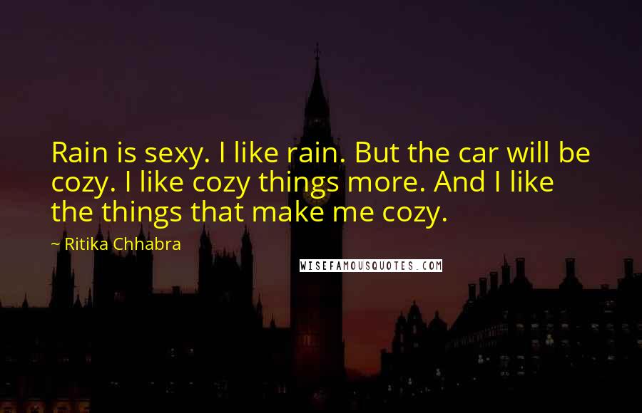 Ritika Chhabra Quotes: Rain is sexy. I like rain. But the car will be cozy. I like cozy things more. And I like the things that make me cozy.