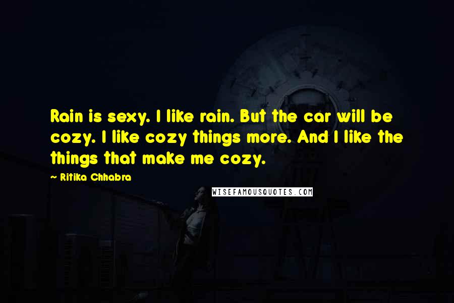 Ritika Chhabra Quotes: Rain is sexy. I like rain. But the car will be cozy. I like cozy things more. And I like the things that make me cozy.