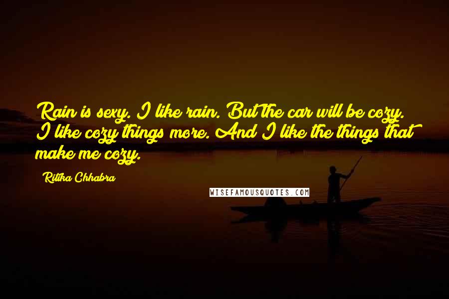 Ritika Chhabra Quotes: Rain is sexy. I like rain. But the car will be cozy. I like cozy things more. And I like the things that make me cozy.