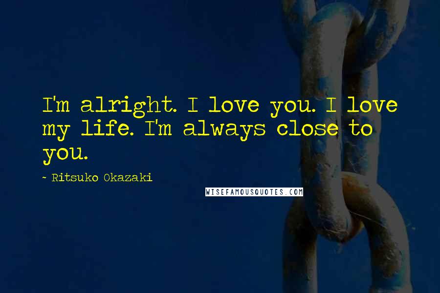 Ritsuko Okazaki Quotes: I'm alright. I love you. I love my life. I'm always close to you.