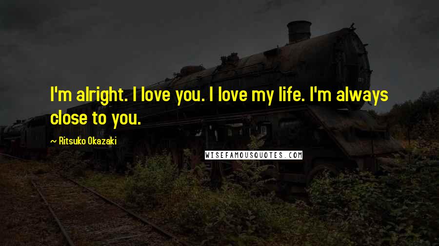 Ritsuko Okazaki Quotes: I'm alright. I love you. I love my life. I'm always close to you.