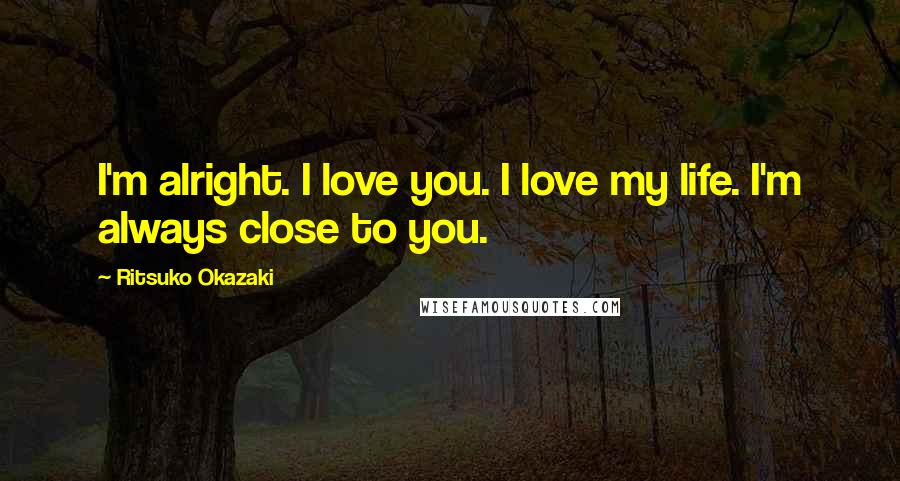 Ritsuko Okazaki Quotes: I'm alright. I love you. I love my life. I'm always close to you.