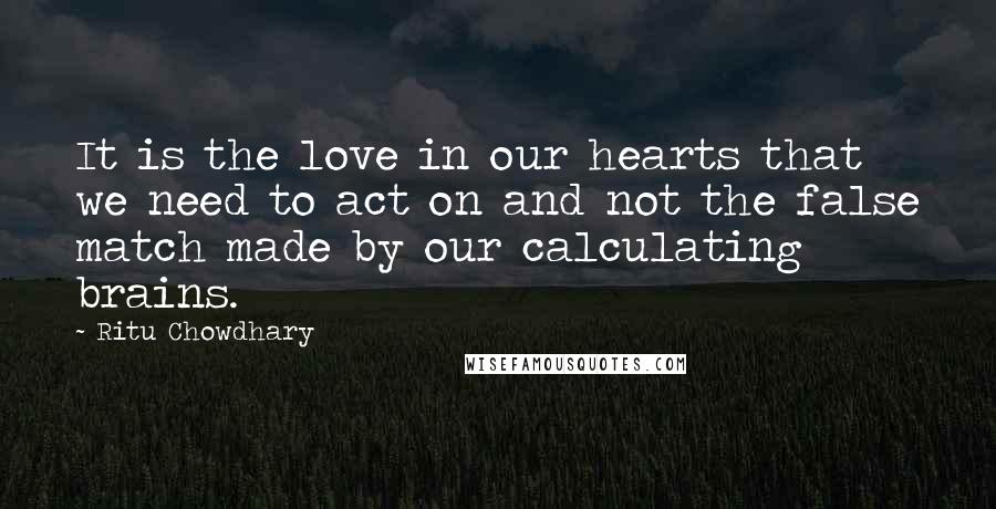 Ritu Chowdhary Quotes: It is the love in our hearts that we need to act on and not the false match made by our calculating brains.