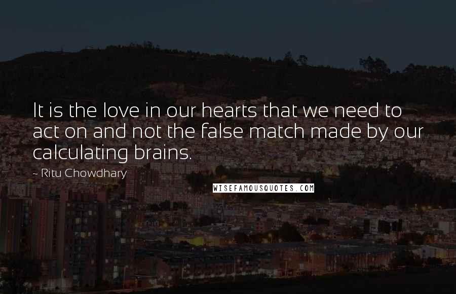 Ritu Chowdhary Quotes: It is the love in our hearts that we need to act on and not the false match made by our calculating brains.