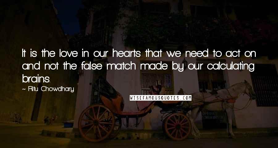 Ritu Chowdhary Quotes: It is the love in our hearts that we need to act on and not the false match made by our calculating brains.