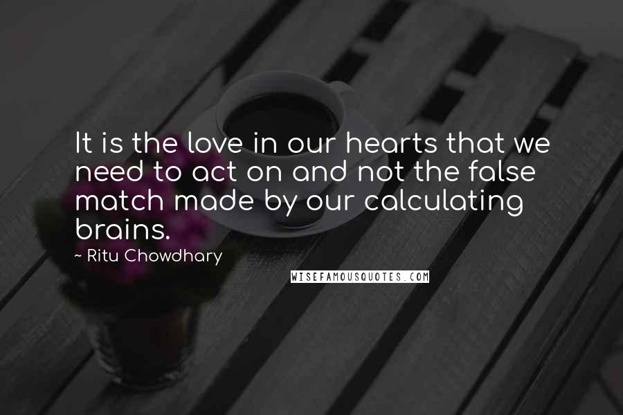 Ritu Chowdhary Quotes: It is the love in our hearts that we need to act on and not the false match made by our calculating brains.